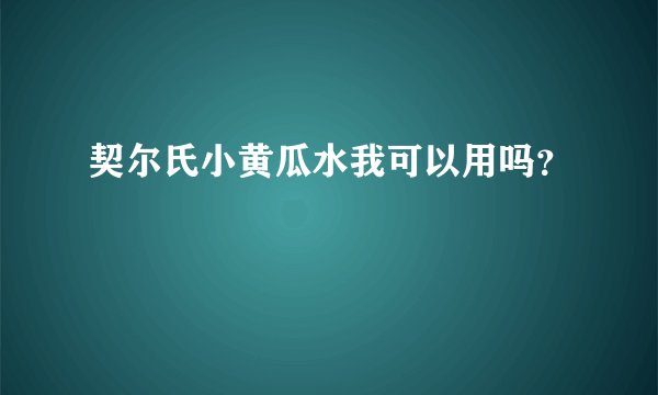 契尔氏小黄瓜水我可以用吗？