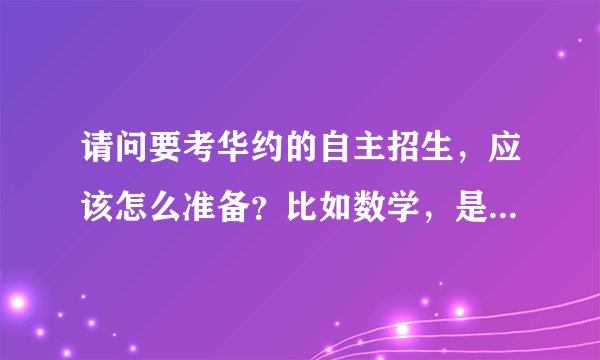 请问要考华约的自主招生，应该怎么准备？比如数学，是要去做竞赛还是找本真题还是？求教~