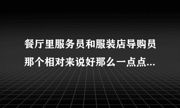餐厅里服务员和服装店导购员那个相对来说好那么一点点？为什么？