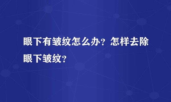 眼下有皱纹怎么办？怎样去除眼下皱纹？