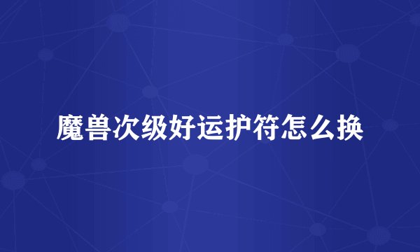 魔兽次级好运护符怎么换