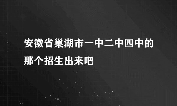 安徽省巢湖市一中二中四中的那个招生出来吧