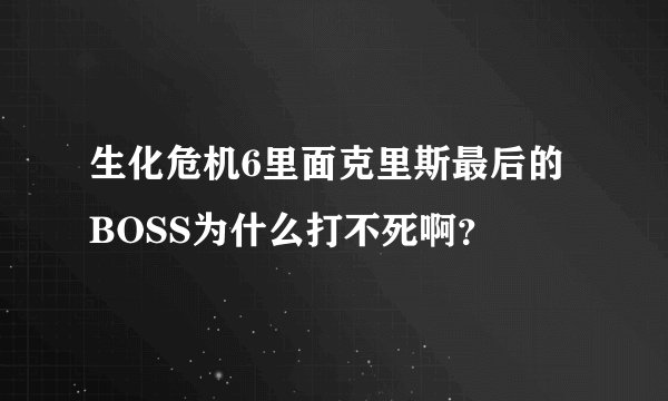 生化危机6里面克里斯最后的BOSS为什么打不死啊?