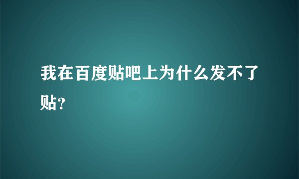 我在百度贴吧上为什么发不了贴？