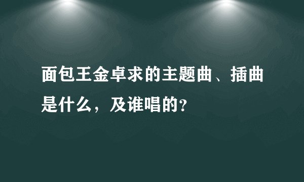 面包王金卓求的主题曲、插曲是什么，及谁唱的？