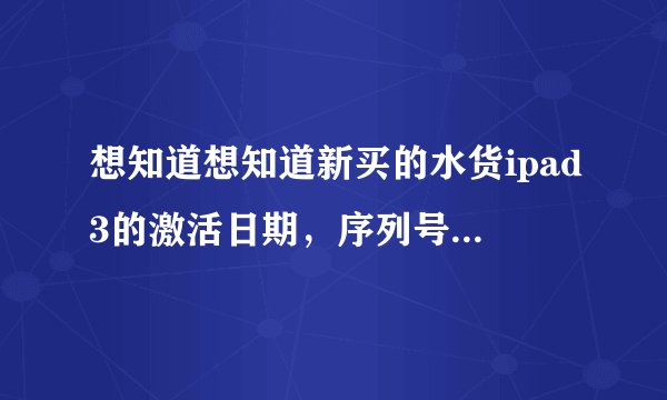 想知道想知道新买的水货ipad3的激活日期,序列号为DYTHWC89DJ8R,因为官网输入序列号后点继续就一直没反应。