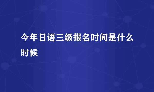 今年日语三级报名时间是什么时候