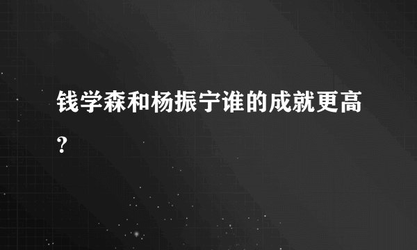 钱学森和杨振宁谁的成就更高？