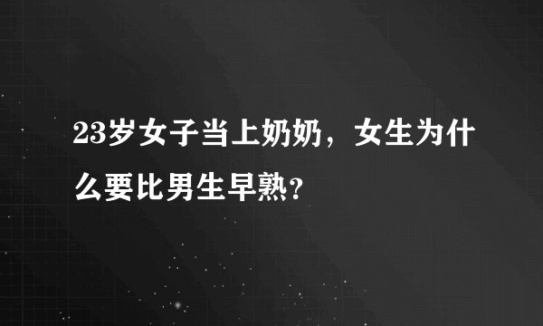 23岁女子当上奶奶,女生为什么要比男生早熟?
