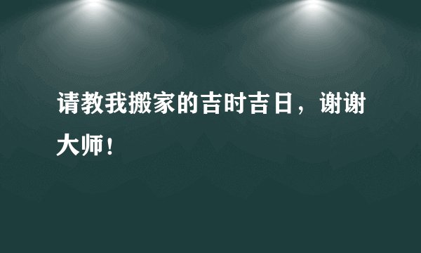 请教我搬家的吉时吉日,谢谢大师!