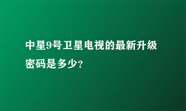 中星9号卫星电视的最新升级密码是多少？