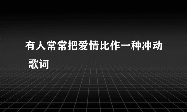 有人常常把爱情比作一种冲动 歌词