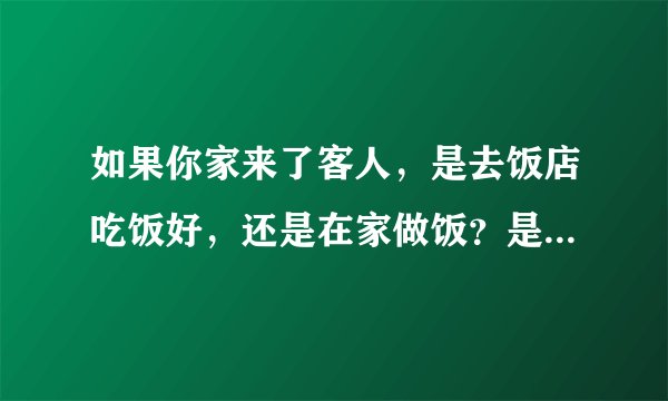 如果你家来了客人,是去饭店吃饭好,还是在家做饭?是不是菜越多越好呢?