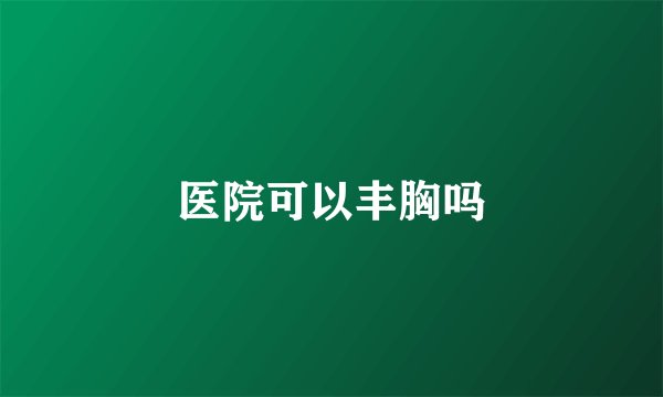 医院可以丰胸吗