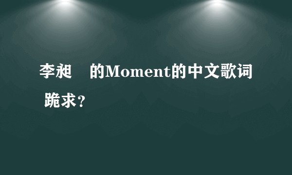 李昶旻的Moment的中文歌词 跪求？