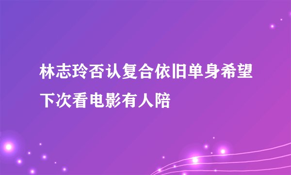 林志玲否认复合依旧单身希望下次看电影有人陪