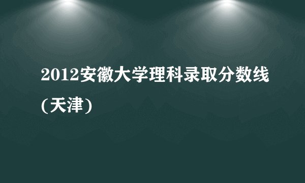 2012安徽大学理科录取分数线(天津)