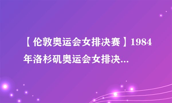 【伦敦奥运会女排决赛】1984年洛杉矶奥运会女排决赛中美巅峰对决身高1米8....