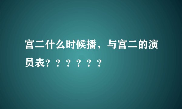 宫二什么时候播，与宫二的演员表？？？？？？