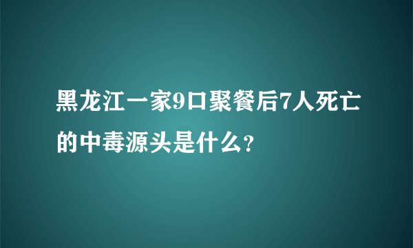 黑龙江一家9口聚餐后7人死亡的中毒源头是什么？