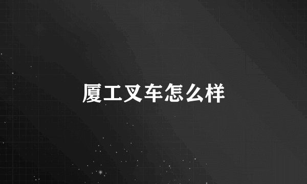 厦工叉车怎么样
