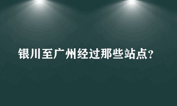 银川至广州经过那些站点？