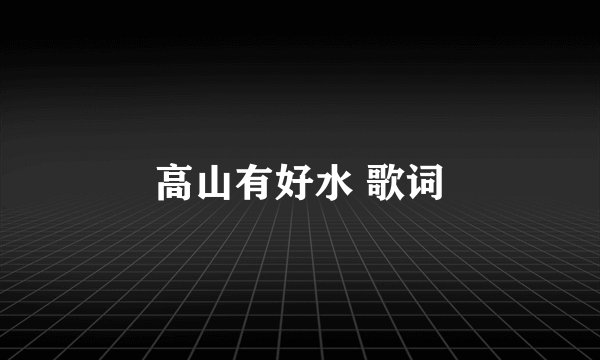 高山有好水 歌词