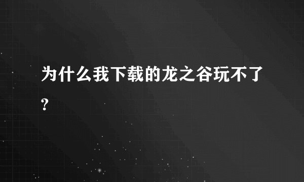 为什么我下载的龙之谷玩不了?