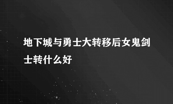 地下城与勇士大转移后女鬼剑士转什么好