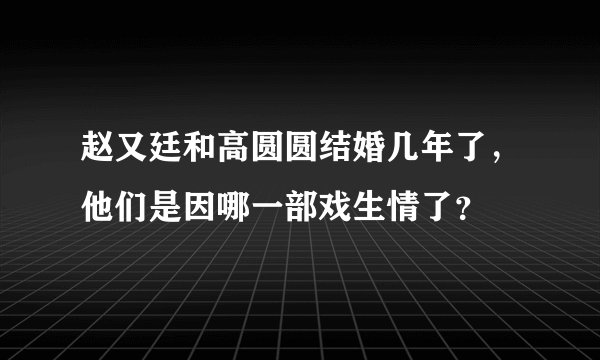 赵又廷和高圆圆结婚几年了，他们是因哪一部戏生情了？