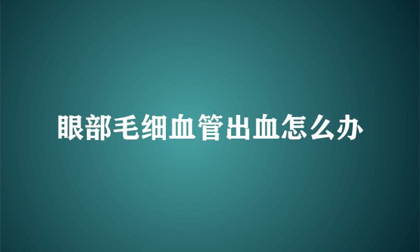 眼部毛细血管出血怎么办