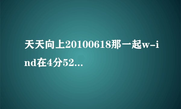 天天向上20100618那一起w-ind在4分52秒唱的那首歌叫什么