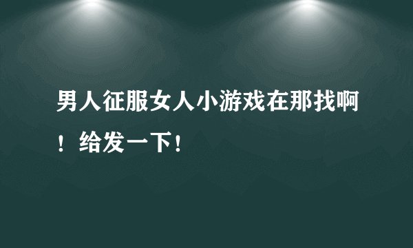 男人征服女人小游戏在那找啊!给发一下!
