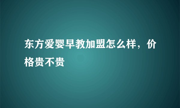 东方爱婴早教加盟怎么样，价格贵不贵