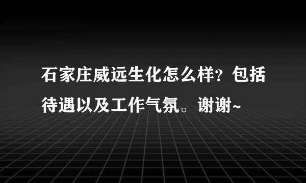 石家庄威远生化怎么样？包括待遇以及工作气氛。谢谢~