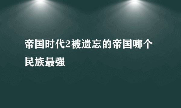 帝国时代2被遗忘的帝国哪个民族最强