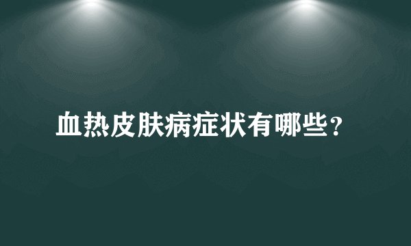 血热皮肤病症状有哪些？