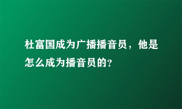 杜富国成为广播播音员，他是怎么成为播音员的？