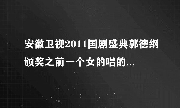 安徽卫视2011国剧盛典郭德纲颁奖之前一个女的唱的歌是什么? 好像是披着头发的一个女明星 ,.