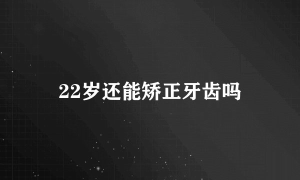22岁还能矫正牙齿吗
