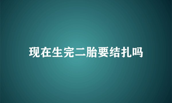 现在生完二胎要结扎吗