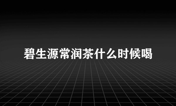 碧生源常润茶什么时候喝