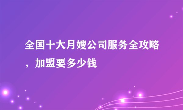 全国十大月嫂公司服务全攻略,加盟要多少钱