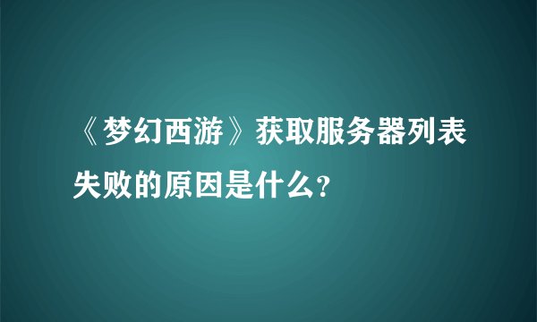 《梦幻西游》获取服务器列表失败的原因是什么？