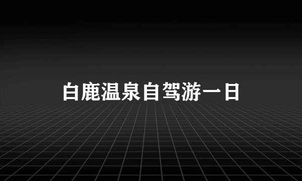 白鹿温泉自驾游一日