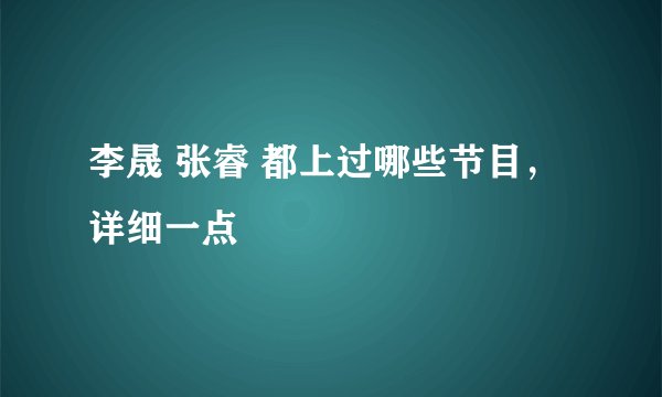 李晟 张睿 都上过哪些节目,详细一点