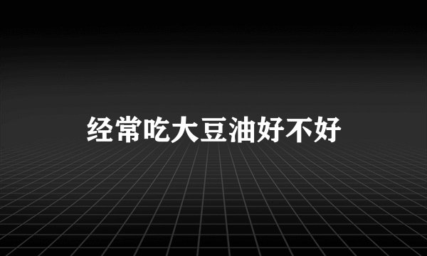 经常吃大豆油好不好
