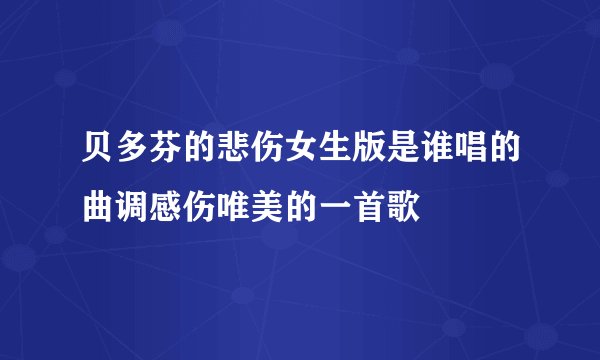 贝多芬的悲伤女生版是谁唱的曲调感伤唯美的一首歌