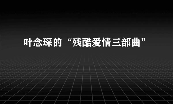 叶念琛的“残酷爱情三部曲”