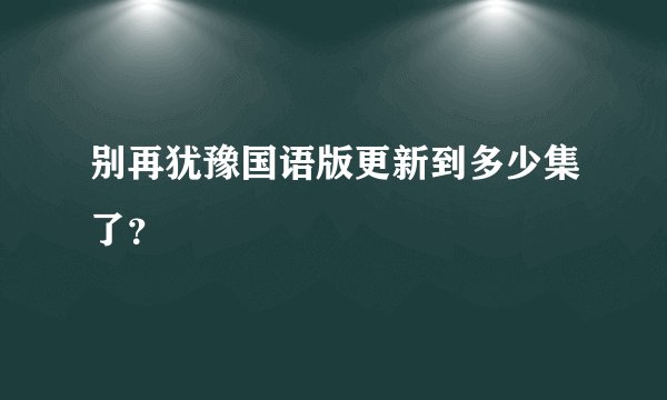 别再犹豫国语版更新到多少集了？